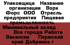 Упаковщица › Название организации ­ Ворк Форс, ООО › Отрасль предприятия ­ Пищевая промышленность › Минимальный оклад ­ 28 000 - Все города Работа » Вакансии   . Пермский край,Добрянка г.